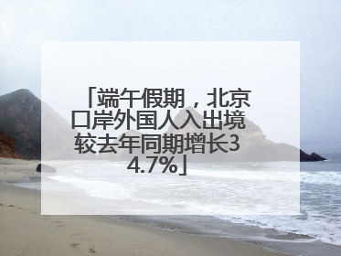 端午假期，北京口岸外国人入出境较去年同期增长34.7%