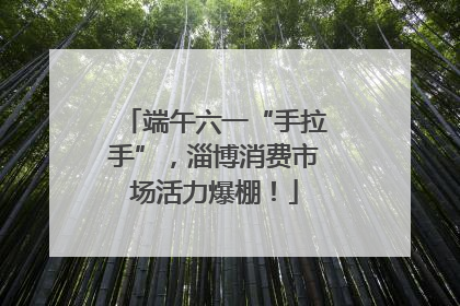 端午六一“手拉手”，淄博消费市场活力爆棚！
