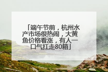 端午节前，杭州水产市场很热闹，大黄鱼价格看涨，有人一口气扛走80箱