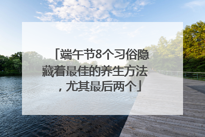 端午节8个习俗隐藏着最佳的养生方法，尤其最后两个