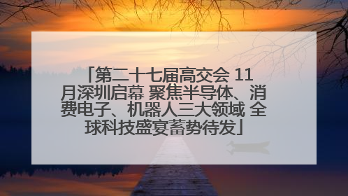 第二十七届高交会 11 月深圳启幕 聚焦半导体、消费电子、机器人三大领域 全球科技盛宴蓄势待发