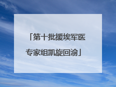第十批援埃军医专家组凯旋回渝