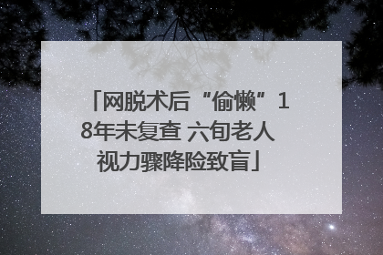 网脱术后“偷懒”18年未复查 六旬老人视力骤降险致盲