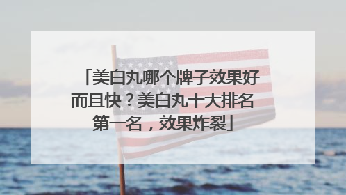 美白丸哪个牌子效果好而且快？美白丸十大排名第一名，效果炸裂