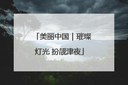 美丽中国｜璀璨灯光 扮靓津夜