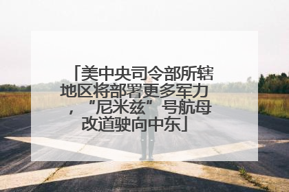 美中央司令部所辖地区将部署更多军力，“尼米兹”号航母改道驶向中东