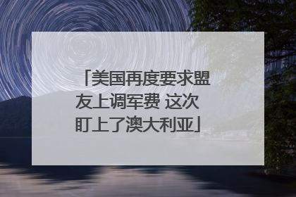 美国再度要求盟友上调军费 这次盯上了澳大利亚