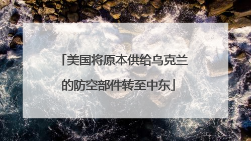美国将原本供给乌克兰的防空部件转至中东