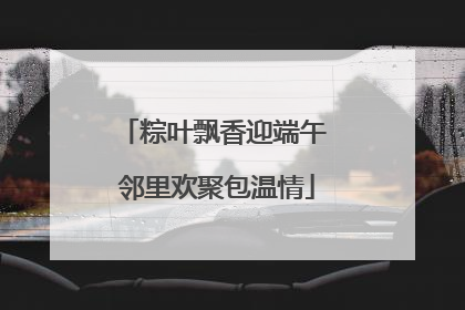 粽叶飘香迎端午 邻里欢聚包温情