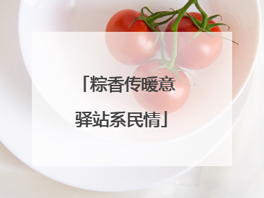粽香传暖意 驿站系民情