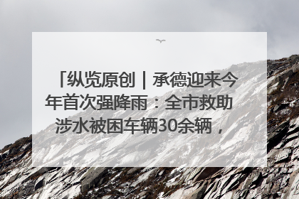 纵览原创｜承德迎来今年首次强降雨：全市救助涉水被困车辆30余辆，8日晚市区已无积水路段，交通恢复畅通