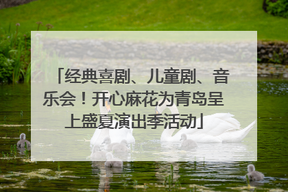 经典喜剧、儿童剧、音乐会！开心麻花为青岛呈上盛夏演出季活动