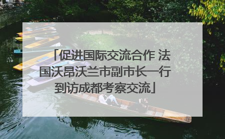 促进国际交流合作 法国沃昂沃兰市副市长一行到访成都考察交流