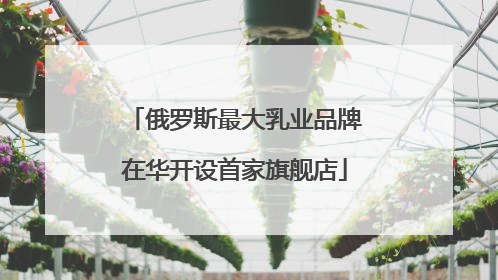 俄罗斯最大乳业品牌在华开设首家旗舰店