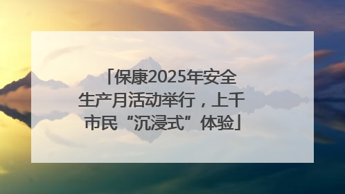 保康2025年安全生产月活动举行，上千市民“沉浸式”体验