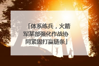 体系练兵，火箭军某部强化作战协同紧固打赢链条