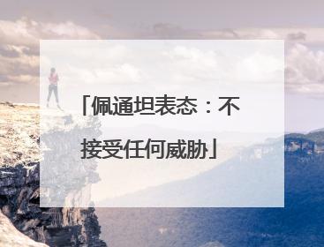 佩通坦表态：不接受任何威胁