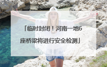 临时封闭！河南一地6座桥梁将进行安全检测