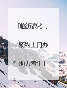 临近高考，“预约上门办”助力考生