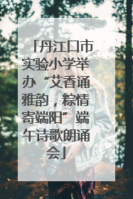 丹江口市实验小学举办“艾香诵雅韵，粽情寄端阳”端午诗歌朗诵会