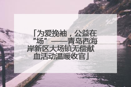 为爱挽袖，公益在“场”——青岛西海岸新区大场镇无偿献血活动温暖收官