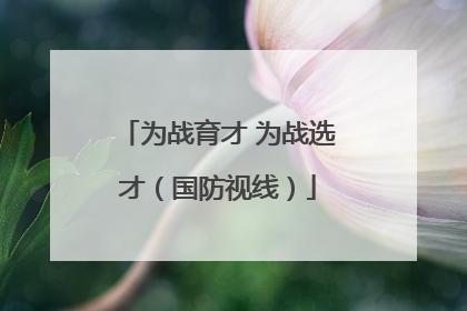 为战育才 为战选才（国防视线）