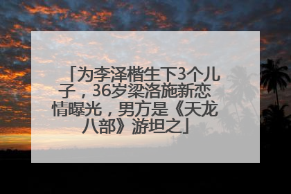 为李泽楷生下3个儿子，36岁梁洛施新恋情曝光，男方是《天龙八部》游坦之