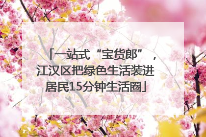 一站式“宝货郎”，江汉区把绿色生活装进居民15分钟生活圈