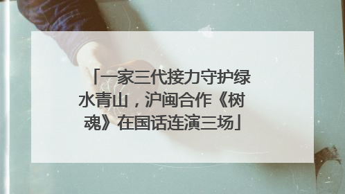 一家三代接力守护绿水青山，沪闽合作《树魂》在国话连演三场