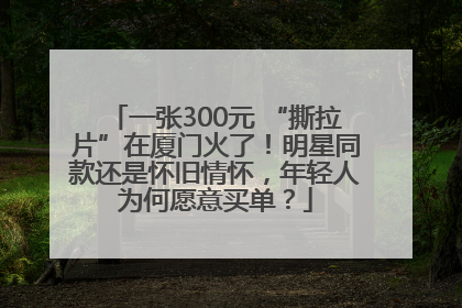 一张300元 “撕拉片”在厦门火了！明星同款还是怀旧情怀，年轻人为何愿意买单？