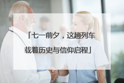 七一前夕，这趟列车载着历史与信仰启程