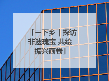 三下乡｜探访非遗瑰宝 共绘振兴画卷