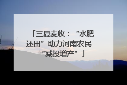 三夏麦收：“水肥还田”助力河南农民“减投增产”