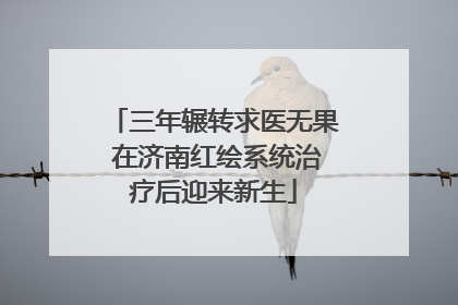 三年辗转求医无果 在济南红绘系统治疗后迎来新生