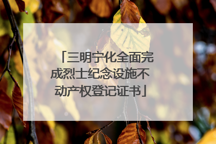 三明宁化全面完成烈士纪念设施不动产权登记证书