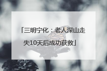 三明宁化：老人深山走失10天后成功获救