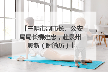三明市副市长、公安局局长柳建忠，赴泉州履新（附简历）