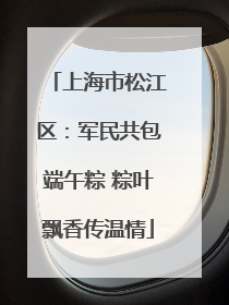 上海市松江区：军民共包端午粽 粽叶飘香传温情