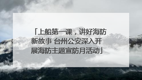 上船第一课，讲好海防新故事 台州公安深入开展海防主题宣防月活动