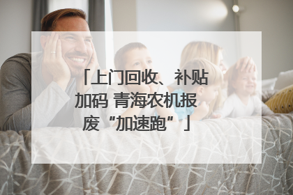 上门回收、补贴加码 青海农机报废“加速跑”