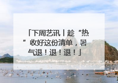 下周艺讯丨趁“热”收好这份清单，暑气退！退！退！