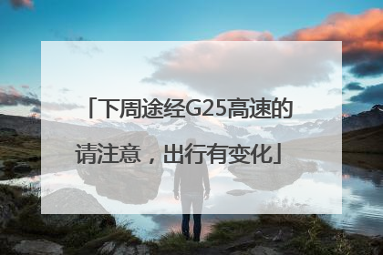 下周途经G25高速的请注意，出行有变化