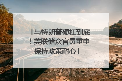 与特朗普硬杠到底！美联储众官员重申保持政策耐心