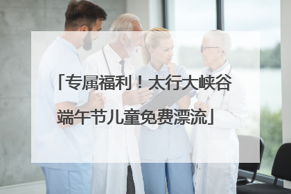 专属福利！太行大峡谷端午节儿童免费漂流