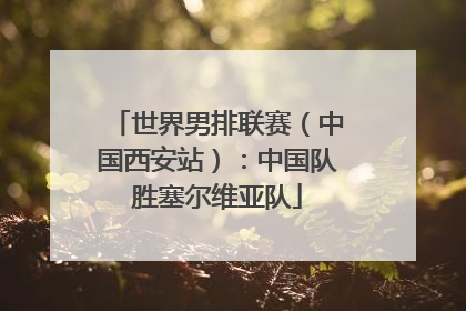 世界男排联赛（中国西安站）：中国队胜塞尔维亚队