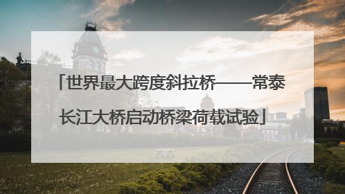 世界最大跨度斜拉桥——常泰长江大桥启动桥梁荷载试验