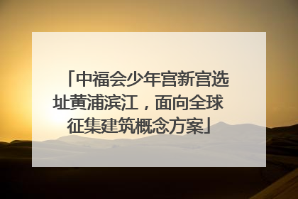 中福会少年宫新宫选址黄浦滨江，面向全球征集建筑概念方案