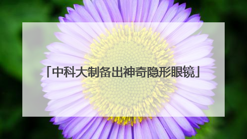 中科大制备出神奇隐形眼镜