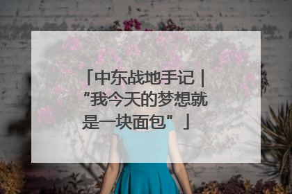 中东战地手记｜“我今天的梦想就是一块面包”
