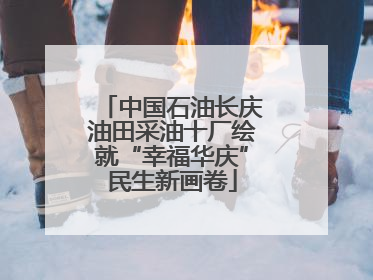中国石油长庆油田采油十厂绘就“幸福华庆”民生新画卷